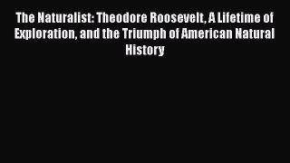 [Read Book] The Naturalist: Theodore Roosevelt A Lifetime of Exploration and the Triumph of