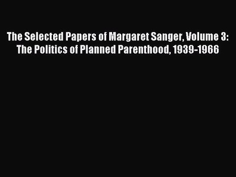 Read The Selected Papers of Margaret Sanger Volume 3: The Politics of Planned Parenthood 1939-1966