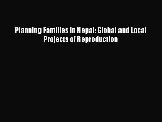 Download Planning Families in Nepal: Global and Local Projects of Reproduction PDF Free