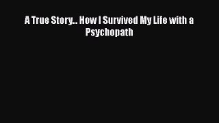 Download A True Story... How I Survived My Life with a Psychopath PDF Free