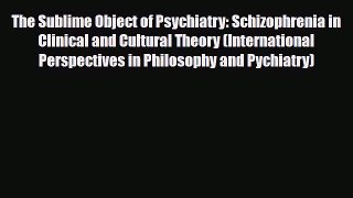 Read The Sublime Object of Psychiatry: Schizophrenia in Clinical and Cultural Theory (International
