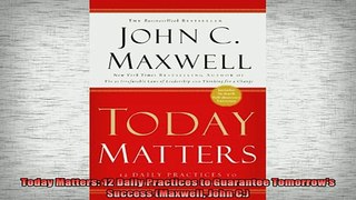 FREE EBOOK ONLINE  Today Matters 12 Daily Practices to Guarantee Tomorrows Success Maxwell John C Full Free