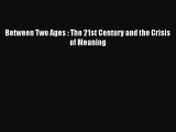 Download Between Two Ages : The 21st Century and the Crisis of Meaning  Read Online