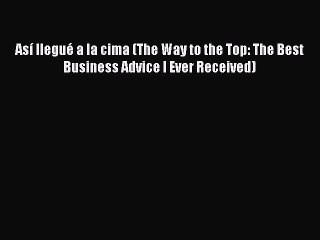 Download Así llegué a la cima (The Way to the Top: The Best Business Advice I Ever Received)