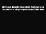 [Read Book] 500 Cake & Cupcake Decorations: The Only Cake & Cupcake Decorating Compendium You'll
