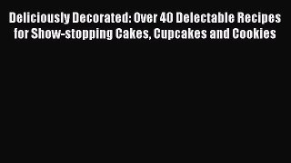 [Read Book] Deliciously Decorated: Over 40 Delectable Recipes for Show-stopping Cakes Cupcakes