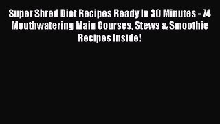 [Read Book] Super Shred Diet Recipes Ready In 30 Minutes - 74 Mouthwatering Main Courses Stews