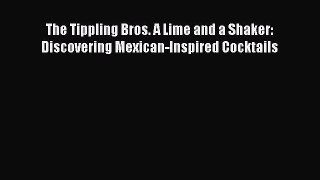 [Read Book] The Tippling Bros. A Lime and a Shaker: Discovering Mexican-Inspired Cocktails