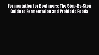 [Read Book] Fermentation for Beginners: The Step-By-Step Guide to Fermentation and Probiotic