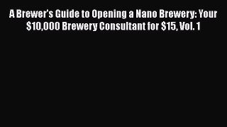 [Read Book] A Brewer's Guide to Opening a Nano Brewery: Your $10000 Brewery Consultant for