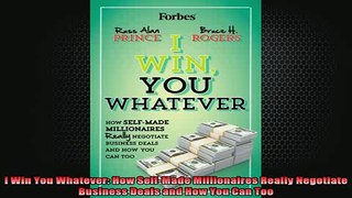 FREE EBOOK ONLINE  I Win You Whatever How SelfMade Millionaires Really Negotiate Business Deals and How You Full Free