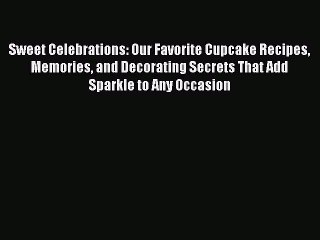 [Read Book] Sweet Celebrations: Our Favorite Cupcake Recipes Memories and Decorating Secrets