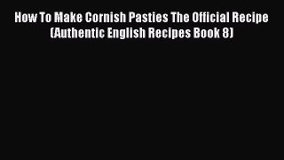 [Read Book] How To Make Cornish Pasties The Official Recipe (Authentic English Recipes Book