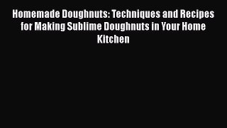 [Read Book] Homemade Doughnuts: Techniques and Recipes for Making Sublime Doughnuts in Your