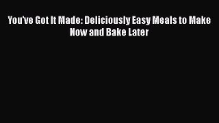 [PDF] You've Got It Made: Deliciously Easy Meals to Make Now and Bake Later [Download] Full