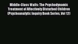 Read Middle-Class Waifs: The Psychodynamic Treatment of Affectively Disturbed Children (Psychoanalytic