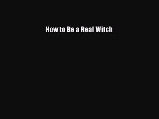 Read How to Be a Real Witch Ebook Free