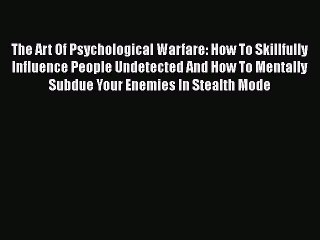 Download The Art Of Psychological Warfare: How To Skillfully Influence People Undetected And