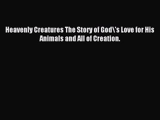 Read Heavenly Creatures The Story of God\'s Love for His Animals and All of Creation. Ebook