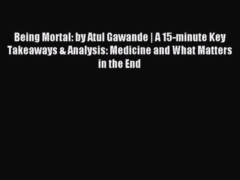 Read Being Mortal: by Atul Gawande | A 15-minute Key Takeaways & Analysis: Medicine and What