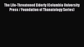 Read The Life-Threatened Elderly (Columbia University Press / Foundation of Thanatology Series)