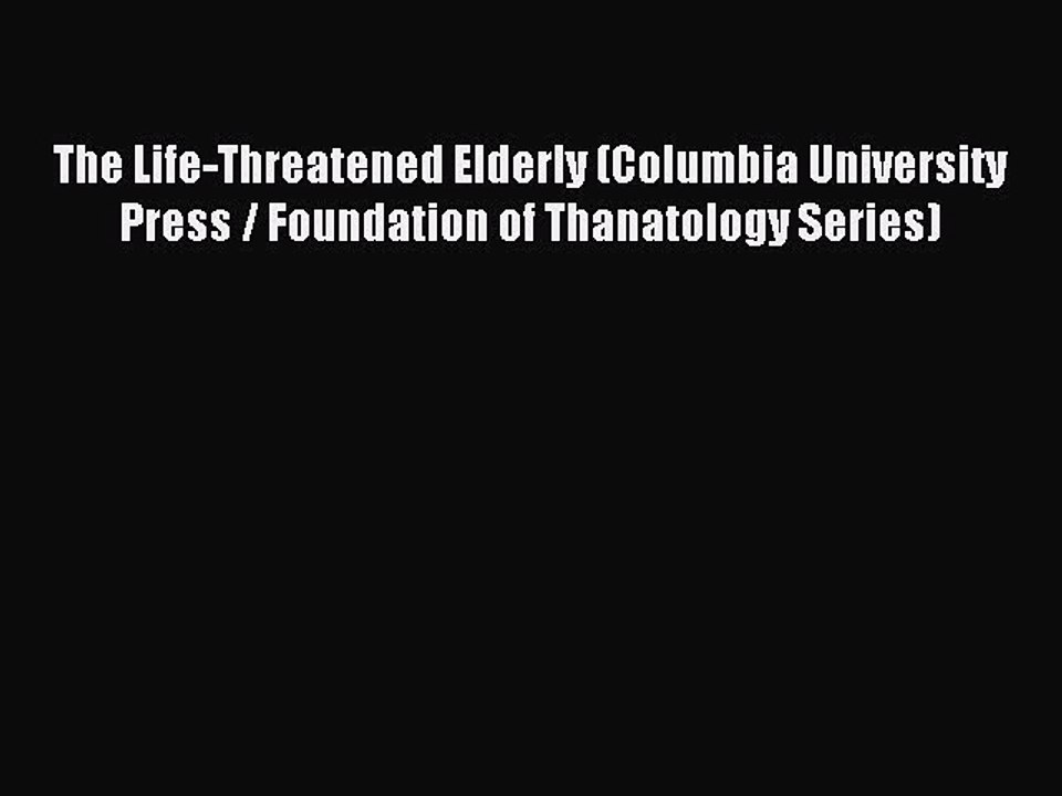 Read The Life-Threatened Elderly (Columbia University Press / Foundation of Thanatology Series)