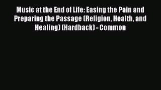 Read Music at the End of Life: Easing the Pain and Preparing the Passage (Religion Health and