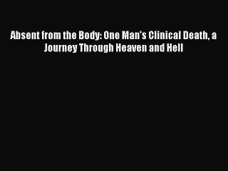 Read Absent from the Body: One Man's Clinical Death a Journey Through Heaven and Hell Ebook