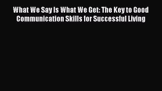 Read What We Say Is What We Get: The Key to Good Communication Skills for Successful Living