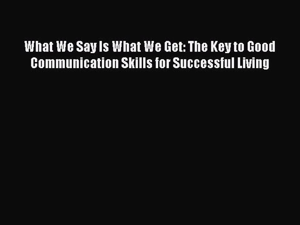 Read What We Say Is What We Get: The Key to Good Communication Skills for Successful Living
