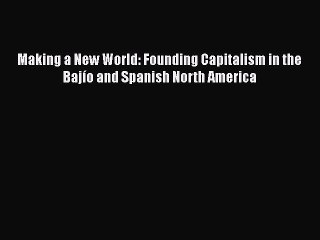 PDF Making a New World: Founding Capitalism in the Bajío and Spanish North America Free Books