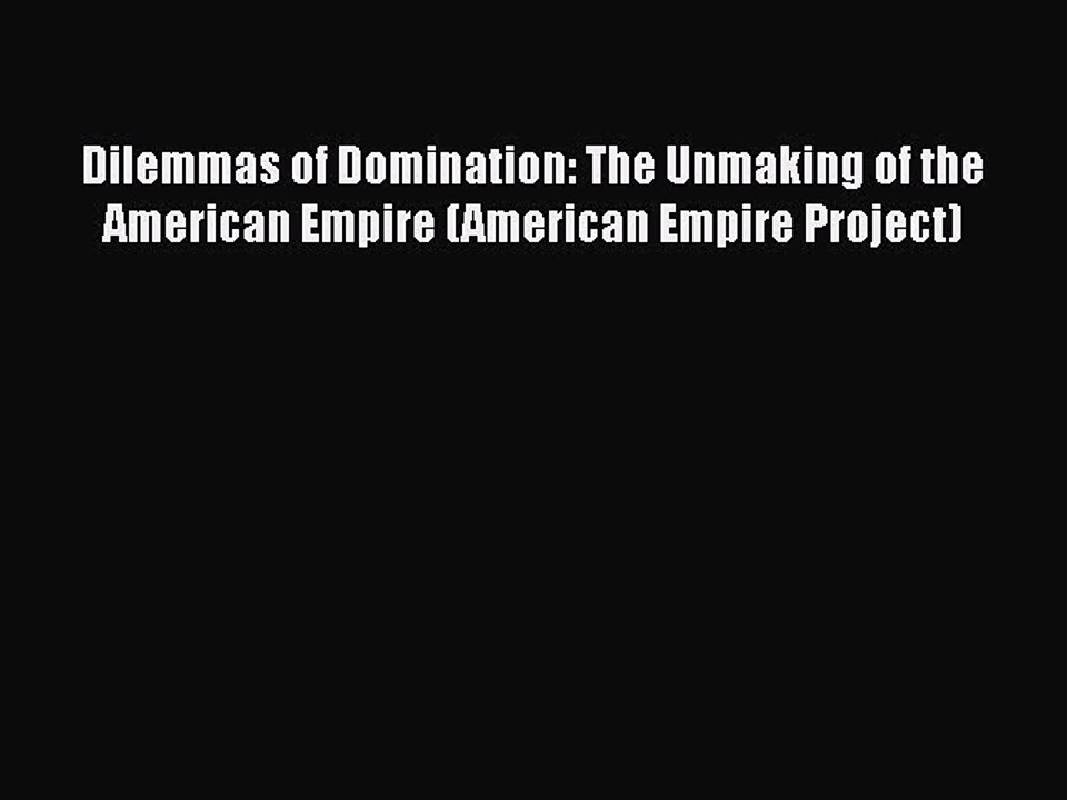 PDF Dilemmas of Domination: The Unmaking of the American Empire (American Empire Project)