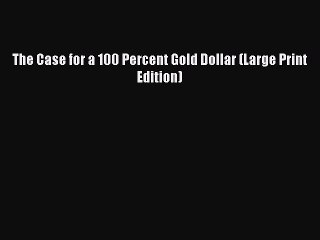 PDF The Case for a 100 Percent Gold Dollar (Large Print Edition)  EBook