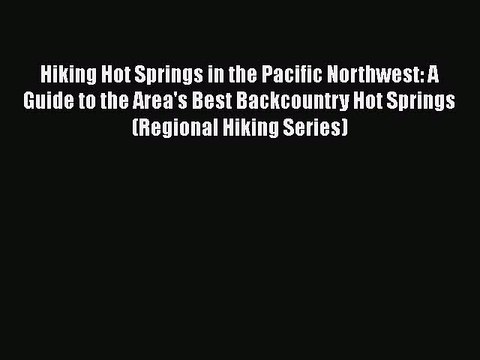 Download Hiking Hot Springs in the Pacific Northwest: A Guide to the Area's Best Backcountry