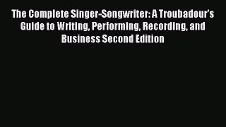 Download The Complete Singer-Songwriter: A Troubadour's Guide to Writing Performing Recording