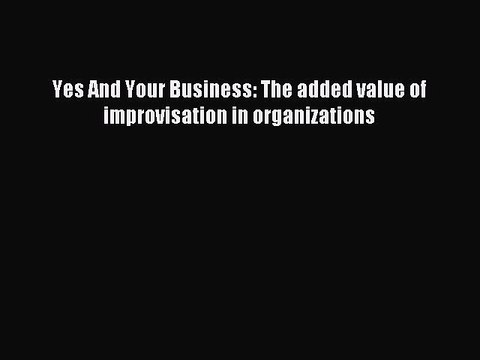 [Read PDF] Yes And Your Business: The added value of improvisation in organizations Ebook Online