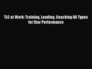 [Read PDF] TLC at Work: Training Leading Coaching All Types for Star Performance Ebook Free