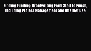 Read Finding Funding: Grantwriting From Start to Finish Including Project Management and Internet