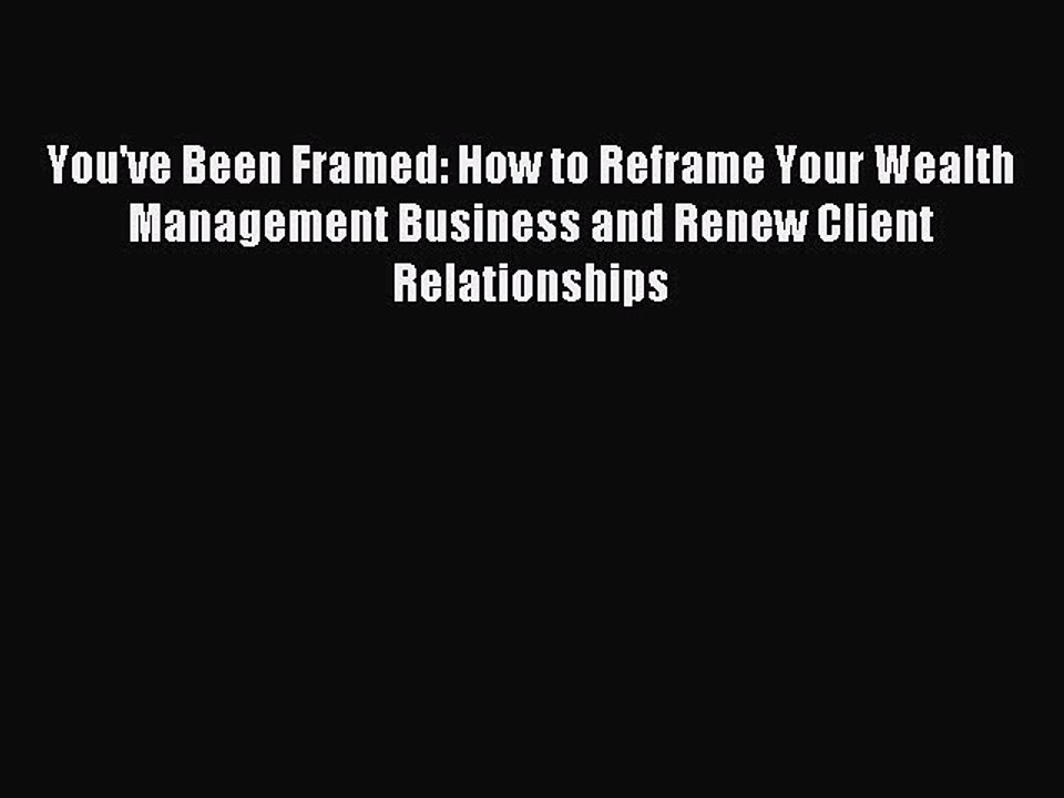 [Read PDF] You've Been Framed: How to Reframe Your Wealth Management Business and Renew Client
