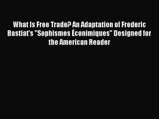 [Read PDF] What Is Free Trade? An Adaptation of Frederic Bastiat's Sophismes Éconimiques Designed