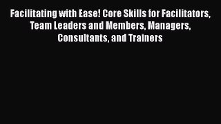 [Read book] Facilitating with Ease! Core Skills for Facilitators Team Leaders and Members Managers
