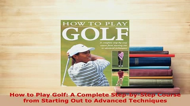 PDF How to Play Golf A Complete StepbyStep Course from Starting Out to Advanced Techniques Read Online