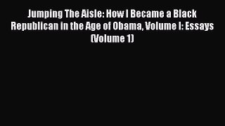 Download Jumping The Aisle: How I Became a Black Republican in the Age of Obama Volume I: Essays