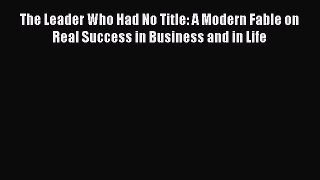[Read book] The Leader Who Had No Title: A Modern Fable on Real Success in Business and in