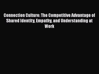 Read Connection Culture: The Competitive Advantage of Shared Identity Empathy and Understanding