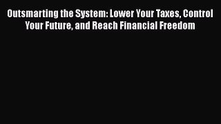 Read Outsmarting the System: Lower Your Taxes Control Your Future and Reach Financial Freedom