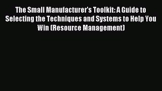 [Read book] The Small Manufacturer's Toolkit: A Guide to Selecting the Techniques and Systems