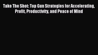 [Read book] Take The Shot: Top Gun Strategies for Accelerating Profit Productivity and Peace