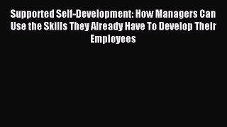[Read book] Supported Self-Development: How Managers Can Use the Skills They Already Have To