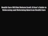 [Read book] Health Care Will Not Reform Itself: A User's Guide to Refocusing and Reforming